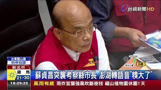 蘇貞昌突襲考察縣市長澎湖轉語音糗大了