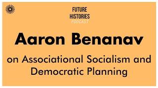 Aaron Benanav on Associational Socialism and Democratic Planning | Future Histories Podcast