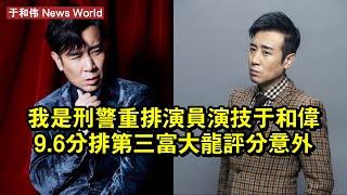 《我是刑警》重排演員演技，于和伟9.6分排第三，富大龍評分意外 #于和伟 #yuhewei #yuhewei于和伟