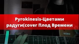 Плод времени-Цветами радуги [pyrokinesis] (cover)