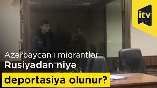 Azərbaycanlı miqrantlar Rusiyadan niyə deportasiya olunur?