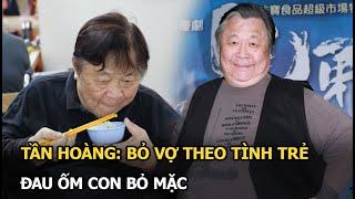 Tần Hoàng: Bỏ vợ theo tình trẻ, đau ốm con bỏ mặc