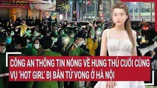 Công an thông tin nóng về hung thủ cuối cùng trong vụ 'hot girl' bị bắn tử vong ở Hà Nội