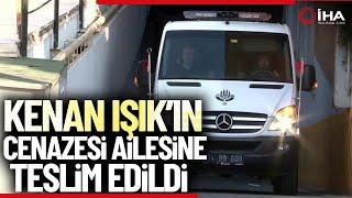 Kenan Işık'ın Cenazesi Ailesine Teslim Edildi