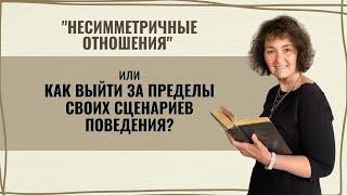 "Несимметричные отношения" или КАК ВЫЙТИ ЗА ПРЕДЕЛЫ СВОИХ СЦЕНАРИЕВ ПОВЕДЕНИЯ?