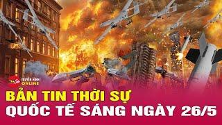 Thời sự quốc tế sáng 26/5: Nga mở đợt không kích lớn, Ukraine rơi vào tình thế tiến thoái lưỡng nan