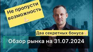 Обзор рынка на 31.07.2024. Не пропусти возможность. Два секретных бонуса.