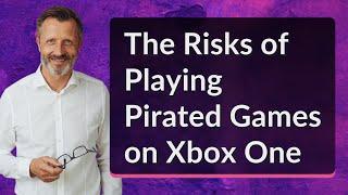 The Risks of Playing Pirated Games on Xbox One