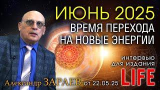 ИЮНЬ 2025 - ВРЕМЯ ПЕРЕХОДА НА НОВЫЕ ЭНЕРГИИ • Интервью Александра Зараева для LIFE от 22.05.25