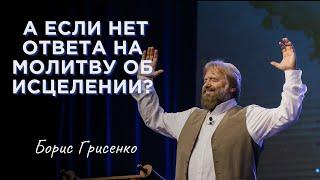 А если нет ответа на молитву об исцелении? | Борис Грисенко