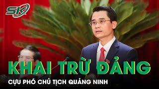 Vì Sao Cựu Phó Chủ Tịch Tỉnh Quảng Ninh Bị Khai Trừ Khỏi Đảng? | SKĐS