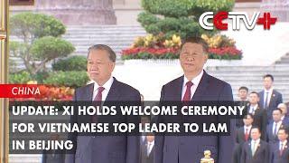 Update: Xi Holds Welcome Ceremony for Vietnamese Top Leader To Lam in Beijing