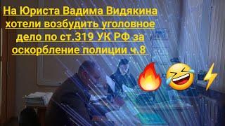 На Юриста Вадима Видякина хотели возбудить уголовное дело по ст.319 УК РФ за оскорбление полиции ч.8