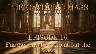 Fundamental Errors about the Mass - The Catholic Mass - Episode 16