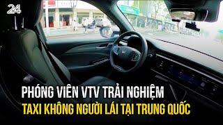 Phóng viên VTV trải nghiệm taxi không người lái tại Trung Quốc: Xử lý cực mượt | VTV24