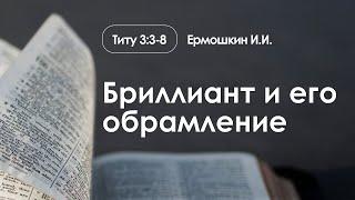 «Бриллиант и его обрамление» | Титу 3:3-8 | Ермошкин И.И.