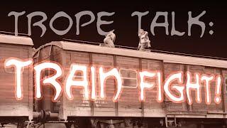 Trope Talk: Train Fights!