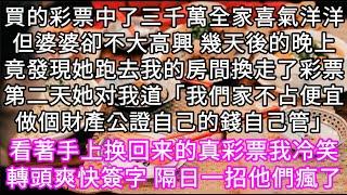 買的彩票中了三千萬全家喜氣洋洋但婆婆卻不大高興 幾天後的晚上竟發現她跑去我的房間換走了彩票第二天她对我道「做個財產公證自己的錢自己管」#心書時光 #為人處事 #生活經驗 #情感故事 #唯美频道 #爽文