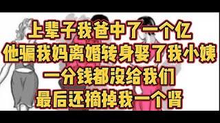 上辈子我爸中了一个亿，他骗我妈离婚转身娶了我小姨。一分钱都没给我们，最后还摘掉我一个肾#小说#解说#一口气看完系列#杂文#故事汇#家庭伦理