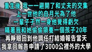 重生後 我一一避開了和丈夫的交集，上一世他的白月光為了他，一輩子孑然一身他覺得虧欠，瞞著我和她偷偷領養一個孩子20年，再睜眼回到他調任打結婚報告當天，我拿回報告申請了3000公裡外的大學