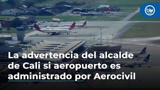 La advertencia del alcalde de Cali si aeropuerto es administrado por Aerocivil