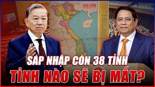 TẠI SAO VIỆT NAM LẠI SÁT NHẬP CÒN 38 TỈNH? TỈNH NÀO SẼ BIẾN MẤT?