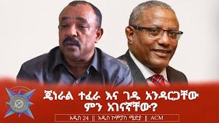 ጄነራል ተፈራ እና ገዱ አንዳርጋቸው ምን አገናኛቸው?