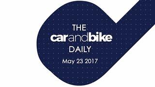 The CNB Daily – May 23, 2017 | NDTV CarAndBike