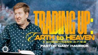 Trading Up: Earth to Heaven  |  2 Corinthians 4:7-5:8  |  Gary Hamrick