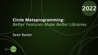 Circle Metaprogramming: Better Features Make Better Libraries - Sean Baxter - CppNow 2022