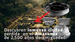 Descubren inmensa ciudad perdida  en el Amazonas de 2,500 años de antigüedad.