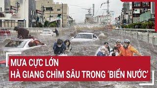 Mưa cực lớn, Hà Giang chìm sâu trong ‘biển nước’