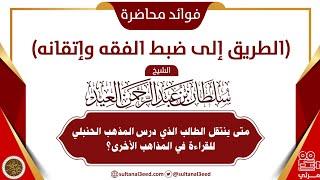 متى ينتقل الطالب الذي درس المذهب الحنبلي للقراءة في المذاهب الأخرى؟ | الشيخ سلطان العيد