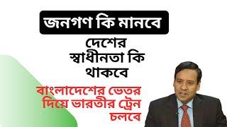 বাংলাদেশের ভেতর দিয়ে ভারতীর ট্রেন চলবে ! জনগণ কি মানবে ! দেশের স্বাধীনতা কি থাকবে !