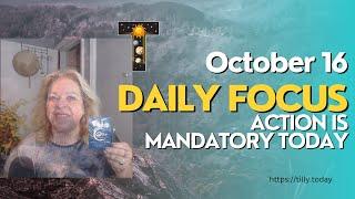 ACTION IS MANDATORY TODAY  ~ OCTOBER 16, 2023 ~  Your Daily Focus ~Tilly