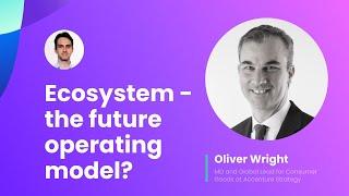 E18: Ecosystem – the future operating model? Oliver Wright, MD & Global Lead at Accenture. Part 1/2