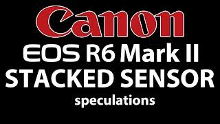 Canon R6 Mark II Stacked Sensor Speculations