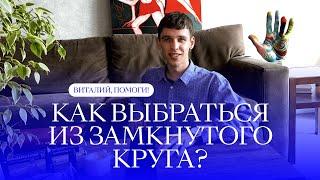 КАК ВЫБРАТЬСЯ ИЗ ЗАМКНУТОГО КРУГА, если не знаю, что изменить? Виталий, помоги!