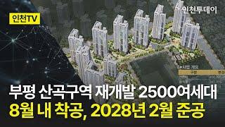 [인천TV] 부평 산곡구역 재개발 2500여세대 8월 내 착공, 2028년 2월 준공