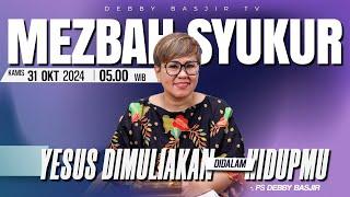 MEZBAH SYUKUR KAMIS 31 OKTOBER 24 - PK 05.00 | "YESUS DIMULIAKAN DIHIDUPMU" - PS. DEBBY BASJIR