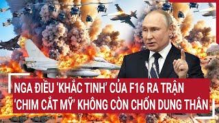 Điểm nóng thế giới: Nga điều ‘khắc tinh’ của F16 ra trận, ‘chim cắt Mỹ’ không còn chốn dung thân