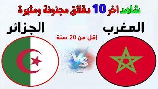 اخر عشر دقائق مثيرة المغرب والجزائر بث مباشر  Algerie vs maroc en live