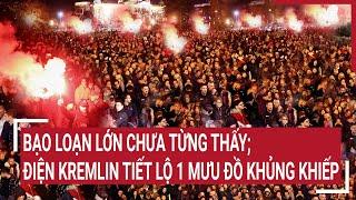 Điểm nóng thế giới: Bạo loạn lớn chưa từng thấy; điện Kremlin tiết lộ 1 mưu đồ khủng khiếp