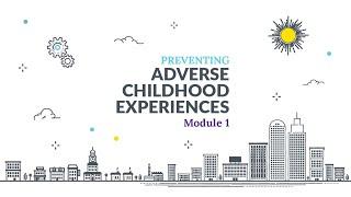 Preventing Adverse Childhood Experiences (ACEs) Online Training Module 1 Introduction