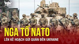 Quan chức Nga “tố” NATO có kế hoạch đưa quân đến Ukraine để làm leo thang cuộc xung đột