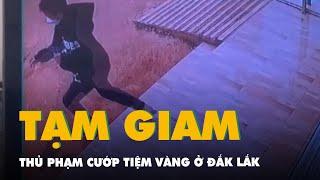 Khởi tố, bắt tạm giam thủ phạm cướp tiệm vàng ở Đắk Lắk