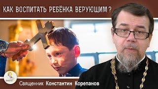 КАК ВОСПИТАТЬ РЕБЁНКА ВЕРУЮЩИМ ?  Священник Константин Корепанов