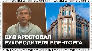 Суд арестовал руководителя "Военторга" Павлова по делу о хищении - Москва 24