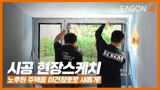 [EAGON] 노후된 단독주택 리모델링| 이건창호로 만나는 현장스케치