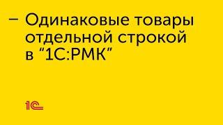 Одинаковые товары отдельной строкой в "1С:РМК"